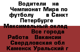 Водители D на Чемпионат Мира по футболу 2018 в Санкт-Петербурге › Максимальный оклад ­ 122 000 - Все города Работа » Вакансии   . Свердловская обл.,Каменск-Уральский г.